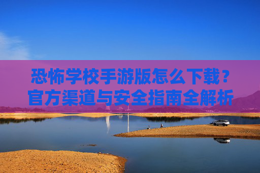 恐怖学校手游版怎么下载?官方渠道与安全指南全解析