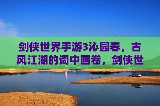 剑侠世界手游3沁园春,古风江湖的词中画卷,剑侠世界3沁园春,古风江湖的词中画卷