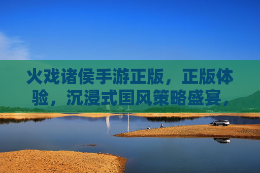 火戏诸侯手游正版，正版体验，沉浸式国风策略盛宴，玩转古代风云的公平竞技场，火戏诸侯正版手游，沉浸式国风策略盛宴，公平竞技玩转古代风云