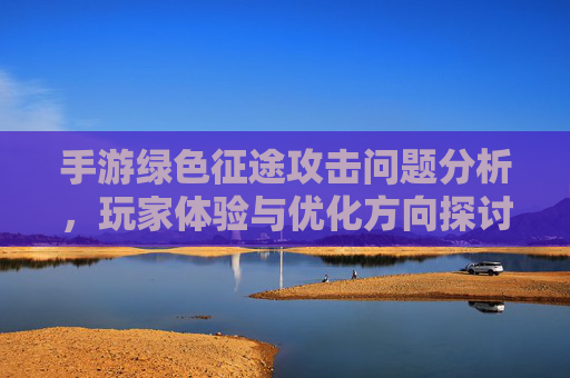 手游绿色征途攻击问题分析，玩家体验与优化方向探讨