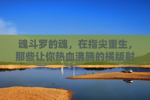 魂斗罗的魂,在指尖重生,那些让你热血沸腾的横版射击手游