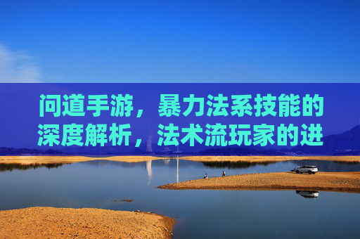 问道手游,暴力法系技能的深度解析,法术流玩家的进阶秘籍,问道手游暴力法系技能深度解析,法术流玩家进阶秘籍