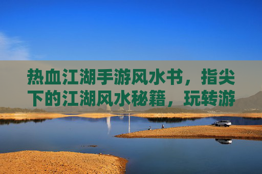 热血江湖手游风水书,指尖下的江湖风水秘籍,玩转游戏中的风水玄机,热血江湖手游风水书,指尖下的江湖风水秘籍,玩转游戏中的风水玄机