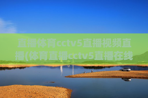 直播体育cctv5直播视频直播(体育直播cctv5直播在线观看)