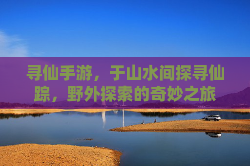 寻仙手游,于山水间探寻仙踪,野外探索的奇妙之旅
