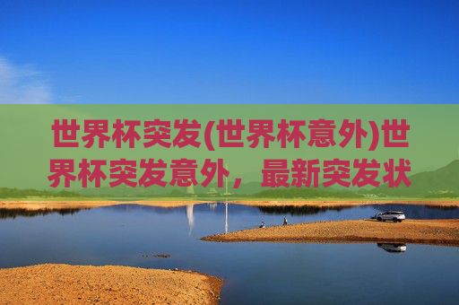 世界杯突发(世界杯意外)世界杯突发意外,最新突发状况速报