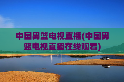 中国男篮电视直播(中国男篮电视直播在线观看)