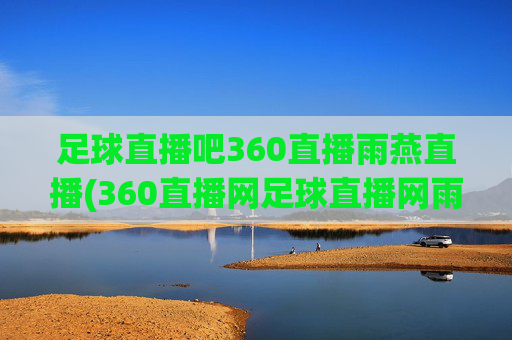足球直播吧360直播雨燕直播(360直播网足球直播网雨燕雨)(1)足球直播吧,360直播与雨燕直播平台汇总