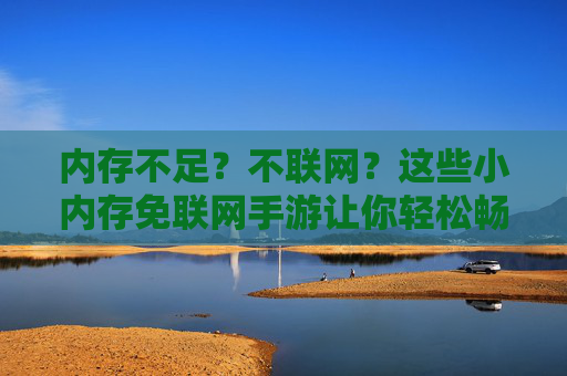 内存不足?不联网?这些小内存免联网手游让你轻松畅玩,告别卡顿与流量焦虑!内存不足?不联网?这些小内存免联网手游让你轻松畅玩,告别卡顿与流量焦虑!