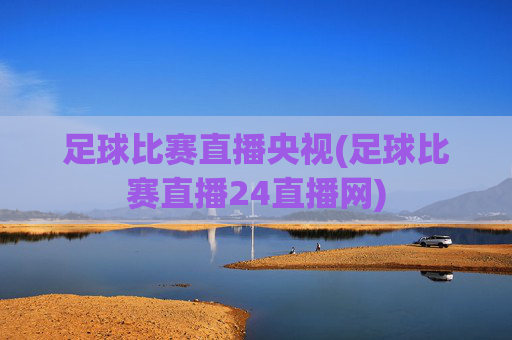 足球比赛直播央视(足球比赛直播24直播网)
