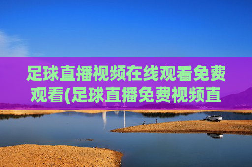 足球直播视频在线观看免费观看(足球直播免费视频直播网)