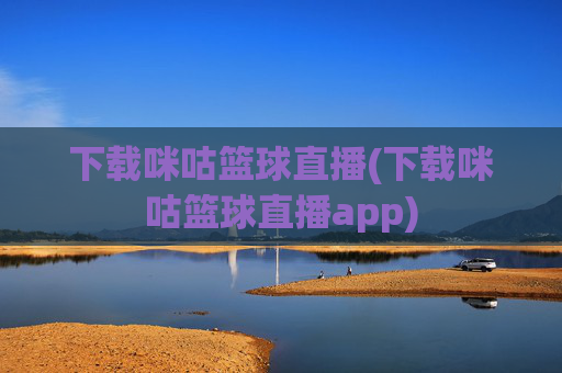 下载咪咕篮球直播(下载咪咕篮球直播app)