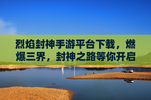 烈焰封神手游平台下载，燃爆三界，封神之路等你开启！
