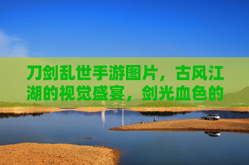 刀剑乱世手游图片,古风江湖的视觉盛宴,剑光血色的江湖图鉴