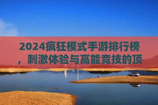 2024疯狂模式手游排行榜，刺激体验与高能竞技的顶流选择