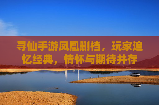 寻仙手游凤凰删档,玩家追忆经典,情怀与期待并存