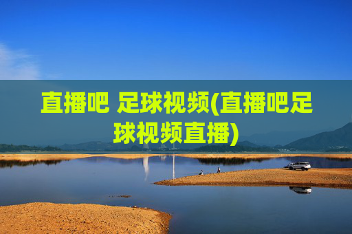 直播吧 足球视频(直播吧足球视频直播)