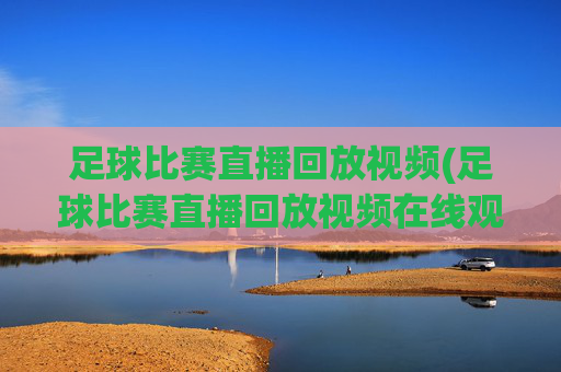 足球比赛直播回放视频(足球比赛直播回放视频在线观看)