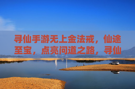 寻仙手游无上金法戒，仙途至宝，点亮问道之路，寻仙手游无上金法戒，仙途至宝，点亮问道之路