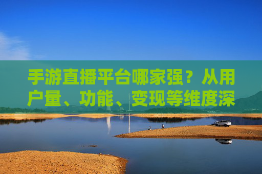 手游直播平台哪家强?从用户量、功能、变现等维度深度分析,帮你选对平台!