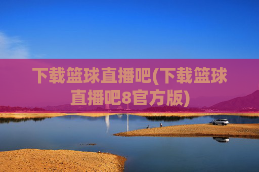 下载篮球直播吧(下载篮球直播吧8官方版)