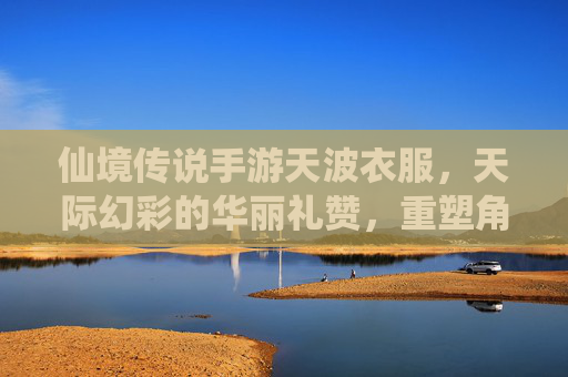 仙境传说手游天波衣服，天际幻彩的华丽礼赞，重塑角色奇幻风姿