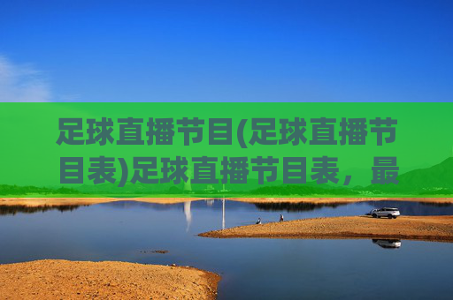 足球直播节目(足球直播节目表)足球直播节目表,最新赛事直播安排
