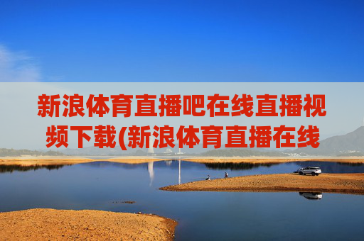 新浪体育直播吧在线直播视频下载(新浪体育直播在线直播观看)