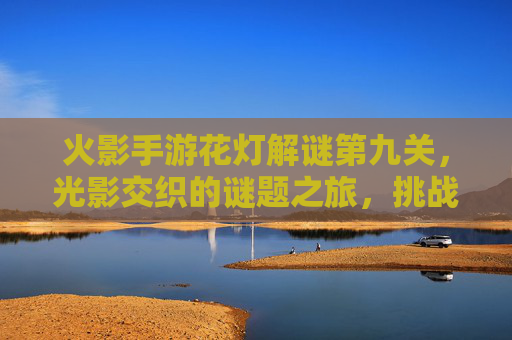 火影手游花灯解谜第九关,光影交织的谜题之旅,挑战智慧与耐心的极限