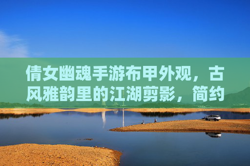 倩女幽魂手游布甲外观,古风雅韵里的江湖剪影,简约设计中的细节巧思