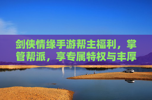 剑侠情缘手游帮主福利,掌管帮派,享专属特权与丰厚奖励