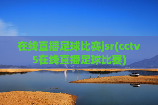 在线直播足球比赛jsr(cctv5在线直播足球比赛)