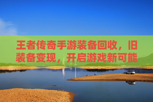王者传奇手游装备回收,旧装备变现,开启游戏新可能