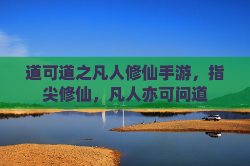 道可道之凡人修仙手游，指尖修仙，凡人亦可问道