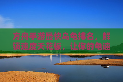 方舟手游最快乌龟排名，解锁速度天花板，让你的龟速时代彻底终结！