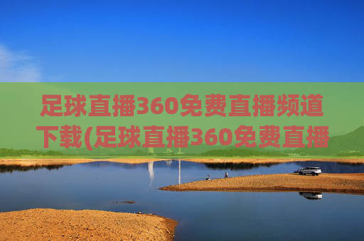 足球直播360免费直播频道下载(足球直播360免费直播频道下载安装)