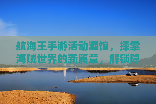 航海王手游活动酒馆，探索海贼世界的新篇章，解锁隐藏奖励的秘籍