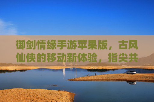 御剑情缘手游苹果版,古风仙侠的移动新体验,指尖共谱仙缘之旅