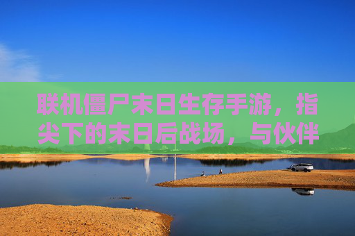 联机僵尸末日生存手游,指尖下的末日后战场,与伙伴并肩对抗丧尸潮,联机僵尸末日生存手游,指尖下的末日后战场,与伙伴并肩对抗丧尸潮