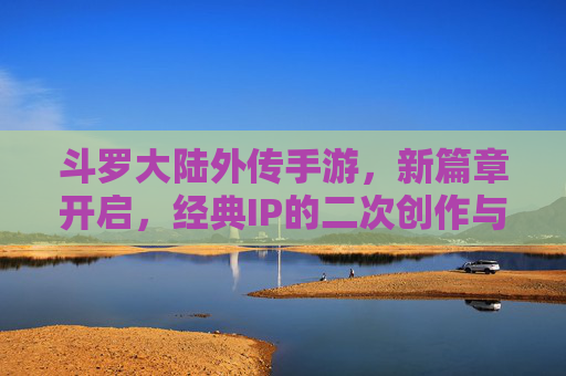 斗罗大陆外传手游，新篇章开启，经典IP的二次创作与沉浸式体验