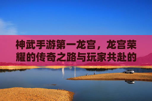 神武手游第一龙宫,龙宫荣耀的传奇之路与玩家共赴的欢乐篇章,神武手游第一龙宫,龙宫荣耀的传奇之路与玩家共赴的欢乐篇章