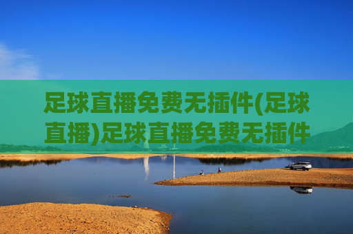 足球直播免费无插件(足球直播)足球直播免费无插件，无插件畅享足球赛事直播