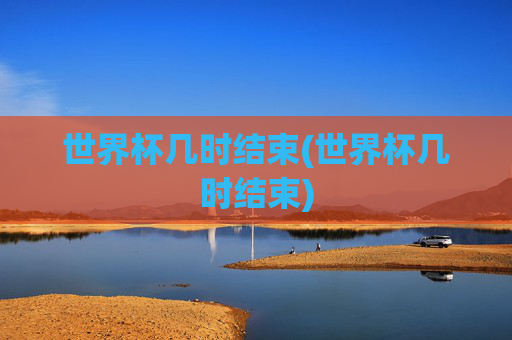 世界杯几时结束(世界杯几时结束)