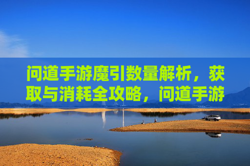 问道手游魔引数量解析,获取与消耗全攻略,问道手游魔引数量解析,获取与消耗全攻略