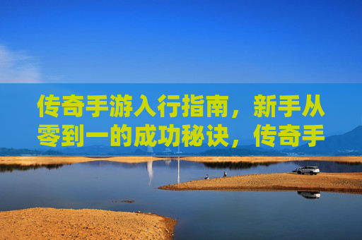 传奇手游入行指南,新手从零到一的成功秘诀,传奇手游入行指南,新手从零到一的成功秘诀