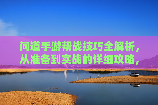 问道手游帮战技巧全解析,从准备到实战的详细攻略,问道手游帮战技巧全解析,从准备到实战的详细攻略