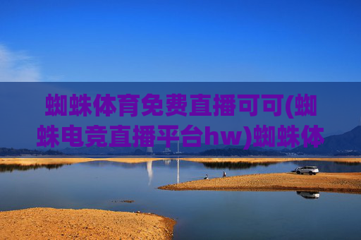 蜘蛛体育免费直播可可(蜘蛛电竞直播平台hw)蜘蛛体育免费直播平台，可可电竞直播（hw版）