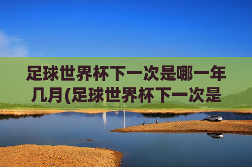 足球世界杯下一次是哪一年几月(足球世界杯下一次是哪一年几月几日)