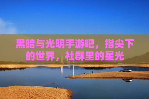 黑暗与光明手游吧,指尖下的世界,社群里的星光