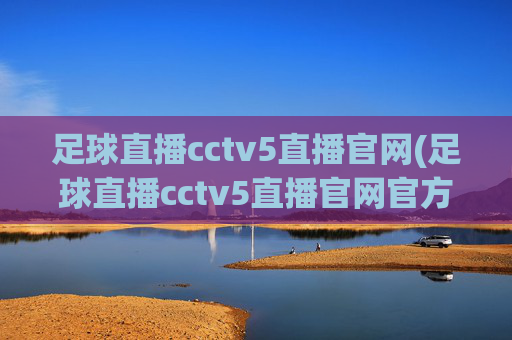 足球直播cctv5直播官网(足球直播cctv5直播官网官方正版)